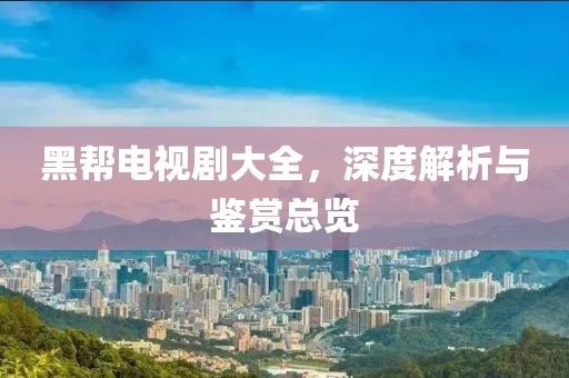 黑帮电视剧大全，深度解析与鉴赏总览
