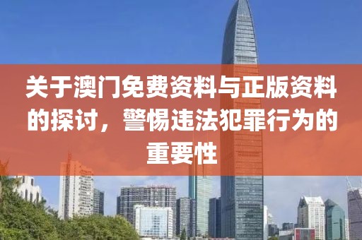 关于澳门免费资料与正版资料的探讨，警惕违法犯罪行为的重要性