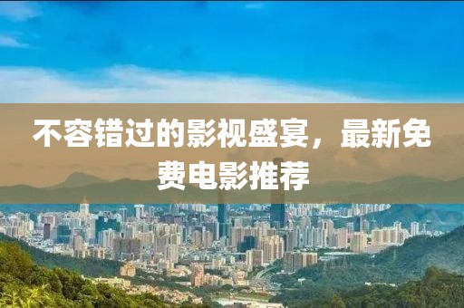 不容错过的影视盛宴，最新免费电影推荐