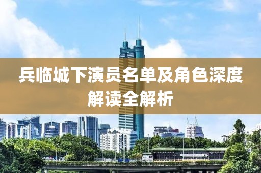 兵临城下演员名单及角色深度解读全解析