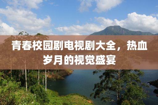 青春校园剧电视剧大全，热血岁月的视觉盛宴