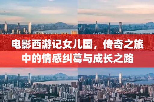 电影西游记女儿国，传奇之旅中的情感纠葛与成长之路