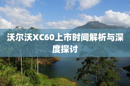 沃尔沃XC60上市时间解析与深度探讨