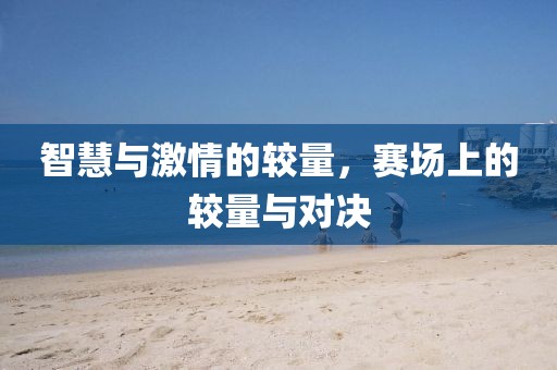 智慧与激情的较量，赛场上的较量与对决