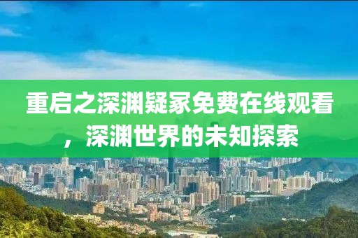 重启之深渊疑冢免费在线观看，深渊世界的未知探索