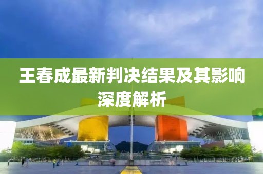 王春成最新判决结果及其影响深度解析