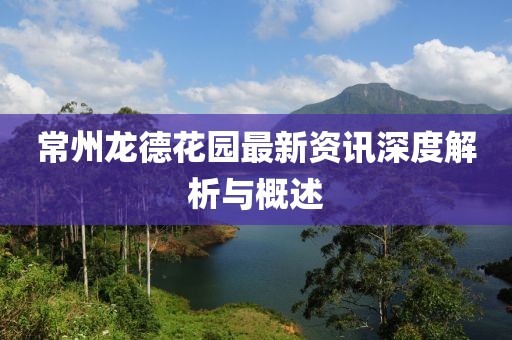 常州龙德花园最新资讯深度解析与概述