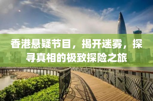 香港悬疑节目，揭开迷雾，探寻真相的极致探险之旅
