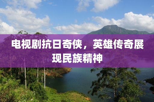 电视剧抗日奇侠，英雄传奇展现民族精神