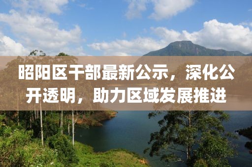昭阳区干部最新公示，深化公开透明，助力区域发展推进
