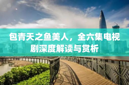 包青天之鱼美人，全六集电视剧深度解读与赏析