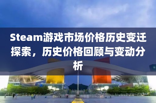 Steam游戏市场价格历史变迁探索，历史价格回顾与变动分析