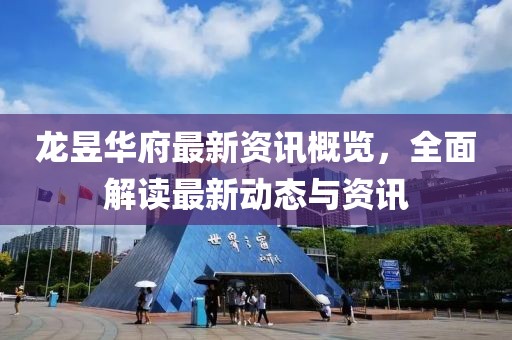 龙昱华府最新资讯概览，全面解读最新动态与资讯