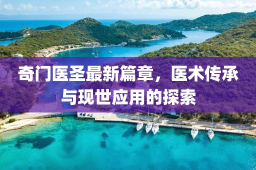 奇门医圣最新篇章，医术传承与现世应用的探索