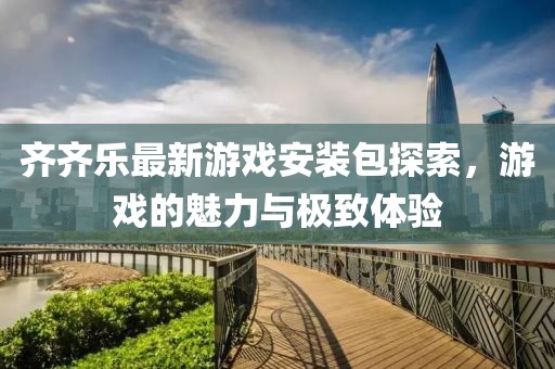 齐齐乐最新游戏安装包探索，游戏的魅力与极致体验
