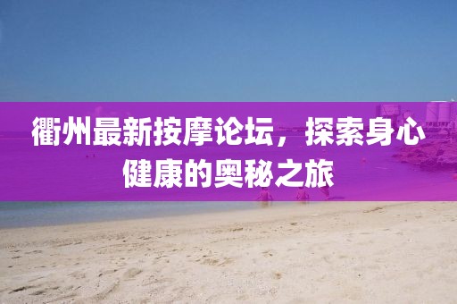 衢州最新按摩论坛，探索身心健康的奥秘之旅
