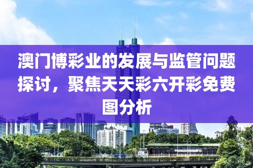 澳门博彩业的发展与监管问题探讨，聚焦天天彩六开彩免费图分析