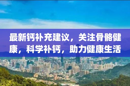 最新钙补充建议，关注骨骼健康，科学补钙，助力健康生活