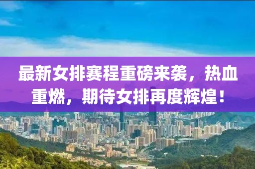 最新女排赛程重磅来袭，热血重燃，期待女排再度辉煌！