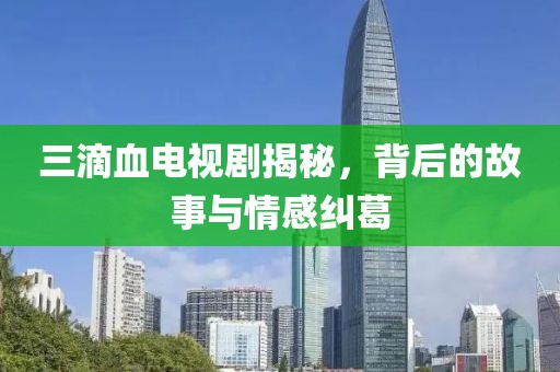 三滴血电视剧揭秘，背后的故事与情感纠葛