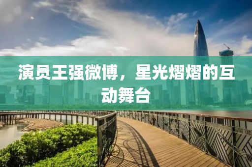 演员王强微博，星光熠熠的互动舞台