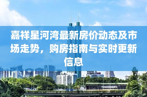 嘉祥星河湾最新房价动态及市场走势，购房指南与实时更新信息
