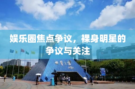 娱乐圈焦点争议，裸身明星的争议与关注