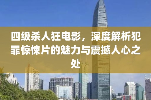 四级杀人狂电影，深度解析犯罪惊悚片的魅力与震撼人心之处