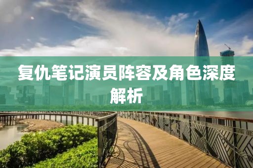 复仇笔记演员阵容及角色深度解析