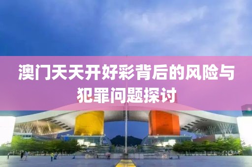 澳门天天开好彩背后的风险与犯罪问题探讨