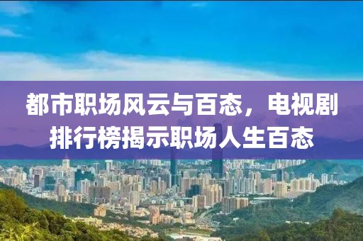 都市职场风云与百态，电视剧排行榜揭示职场人生百态