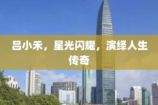 吕小禾，星光闪耀，演绎人生传奇