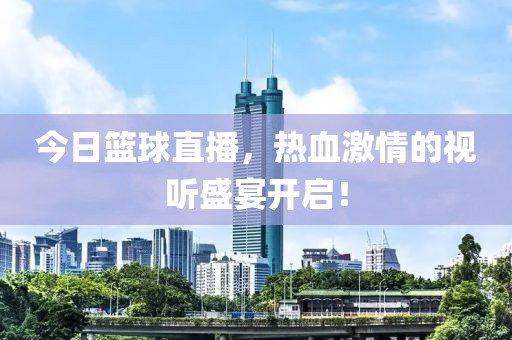 今日篮球直播，热血激情的视听盛宴开启！
