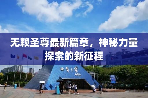 无赖圣尊最新篇章，神秘力量探索的新征程