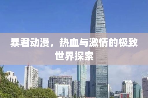 暴君动漫，热血与激情的极致世界探索