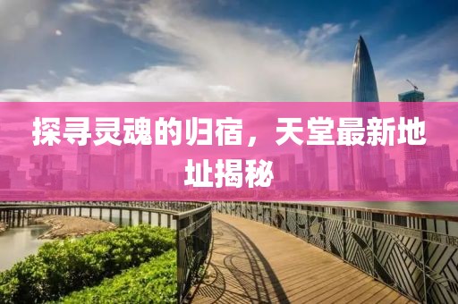 探寻灵魂的归宿，天堂最新地址揭秘