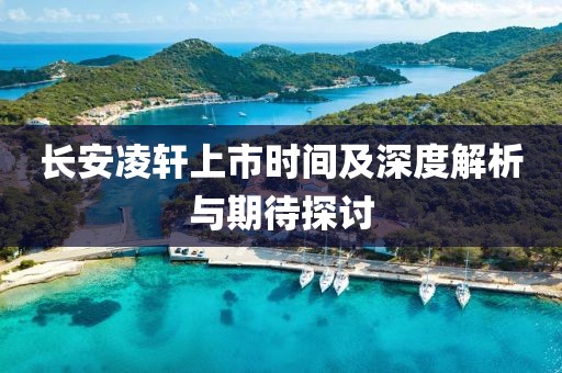 长安凌轩上市时间及深度解析与期待探讨