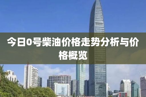今日0号柴油价格走势分析与价格概览