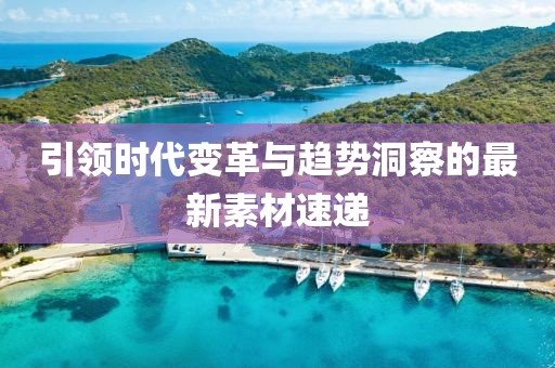 引领时代变革与趋势洞察的最新素材速递