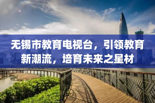 无锡市教育电视台，引领教育新潮流，培育未来之星材