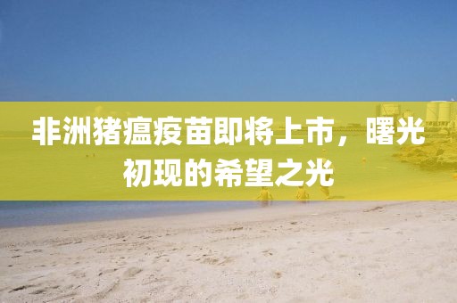非洲猪瘟疫苗即将上市，曙光初现的希望之光