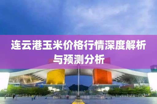 连云港玉米价格行情深度解析与预测分析