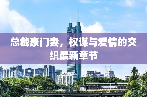 总裁豪门妻，权谋与爱情的交织最新章节