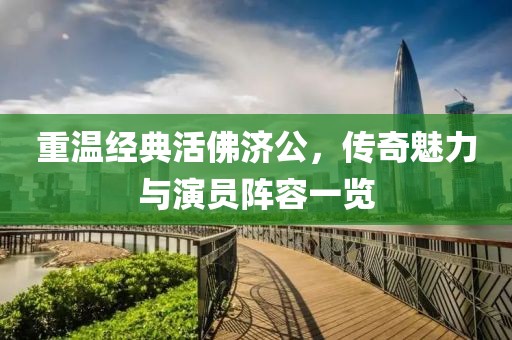 重温经典活佛济公，传奇魅力与演员阵容一览