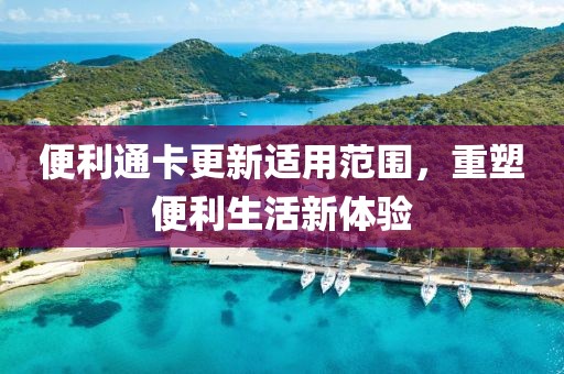 便利通卡更新适用范围，重塑便利生活新体验