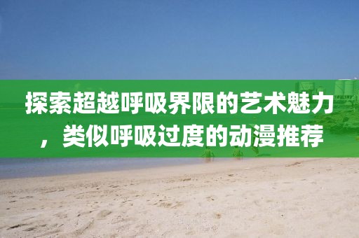探索超越呼吸界限的艺术魅力，类似呼吸过度的动漫推荐