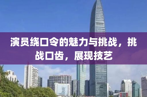 演员绕口令的魅力与挑战，挑战口齿，展现技艺