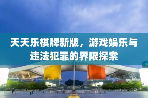 天天乐棋牌新版，游戏娱乐与违法犯罪的界限探索