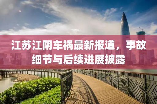 江苏江阴车祸最新报道，事故细节与后续进展披露