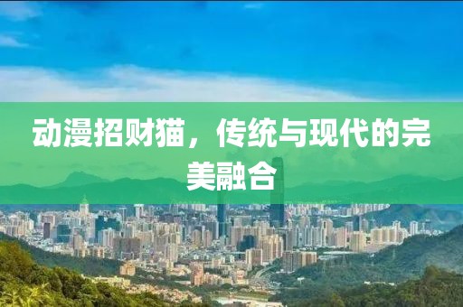 动漫招财猫，传统与现代的完美融合
